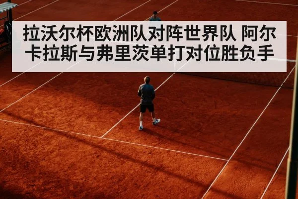 拉沃尔杯欧洲队对阵世界队 阿尔卡拉斯与弗里茨单打对位胜负手
