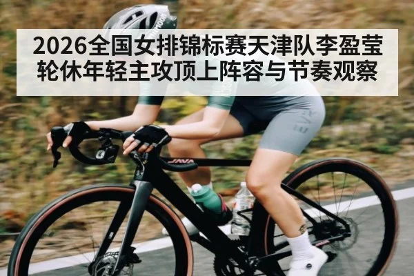 2026全国女排锦标赛天津队李盈莹轮休年轻主攻顶上阵容与节奏观察